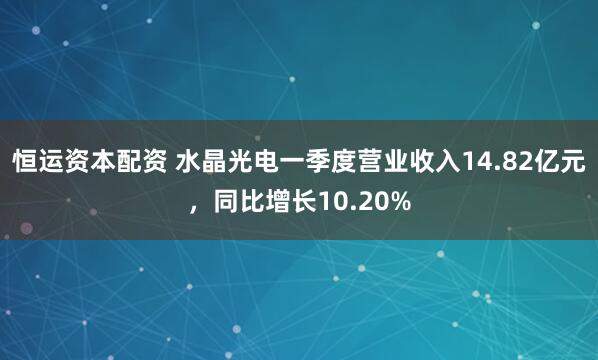 恒运资本配资 水晶光电一季度营业收入14.82亿元，同比增长10.20%