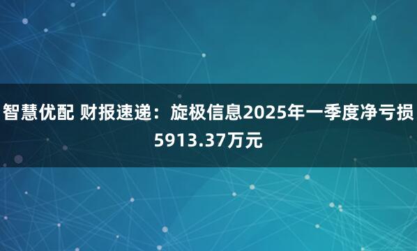 智慧优配 财报速递：旋极信息2025年一季度净亏损5913.37万元