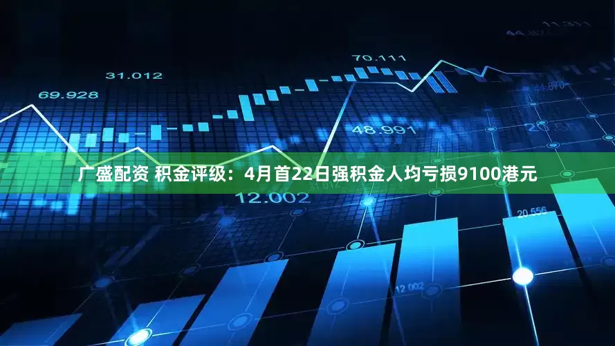 广盛配资 积金评级：4月首22日强积金人均亏损9100港元