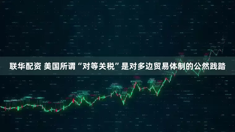 联华配资 美国所谓“对等关税”是对多边贸易体制的公然践踏