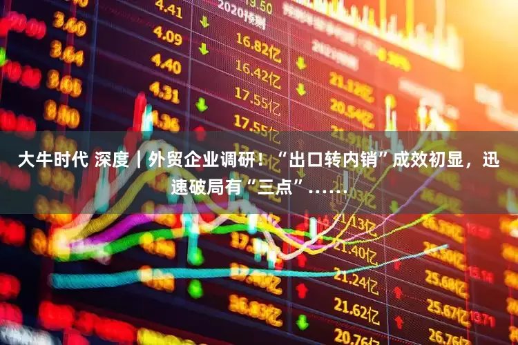 大牛时代 深度｜外贸企业调研！“出口转内销”成效初显，迅速破局有“三点”……