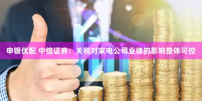 申银优配 中信证券：关税对家电公司业绩的影响整体可控