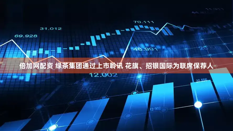 倍加网配资 绿茶集团通过上市聆讯 花旗、招银国际为联席保荐人