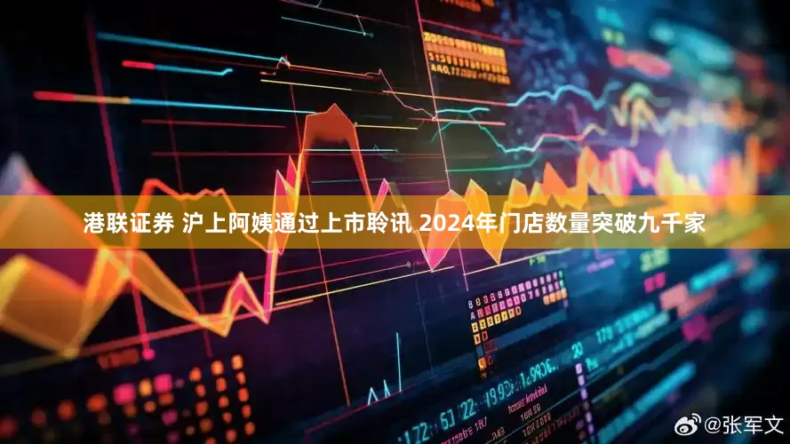 港联证券 沪上阿姨通过上市聆讯 2024年门店数量突破九千家
