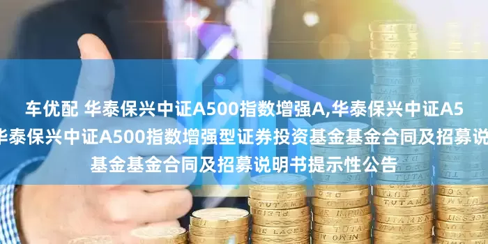 车优配 华泰保兴中证A500指数增强A,华泰保兴中证A500指数增强C: 华泰保兴中证A500指数增强型证券投资基金基金合同及招募说明书提示性公告