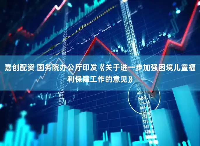 嘉创配资 国务院办公厅印发《关于进一步加强困境儿童福利保障工作的意见》