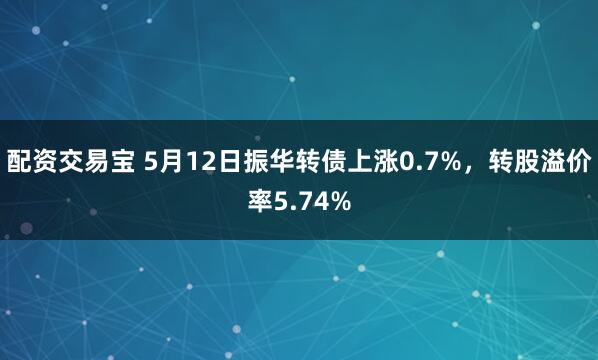 配资交易宝 5月12日振华转债上涨0.7%，转股溢价率5.74%
