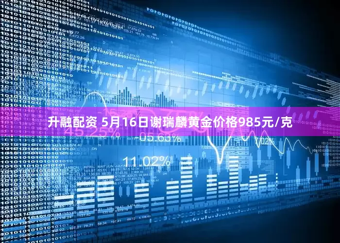 升融配资 5月16日谢瑞麟黄金价格985元/克