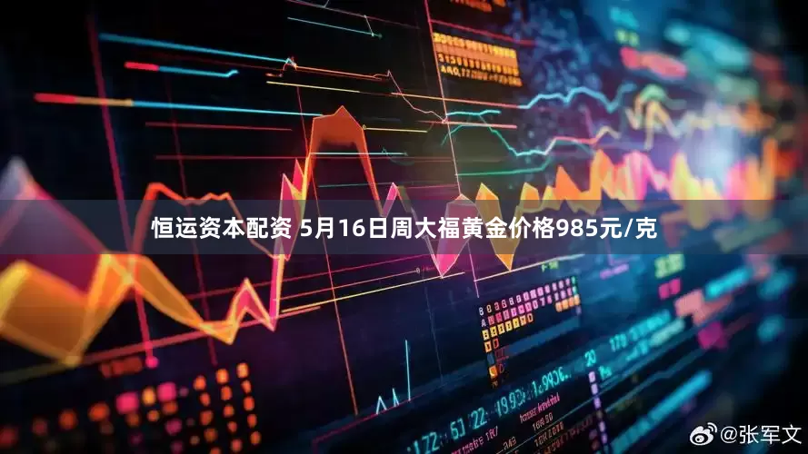 恒运资本配资 5月16日周大福黄金价格985元/克