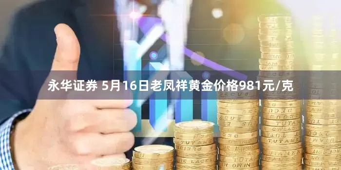 永华证券 5月16日老凤祥黄金价格981元/克