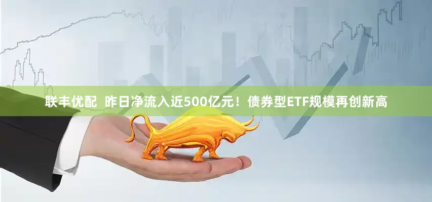联丰优配  昨日净流入近500亿元！债券型ETF规模再创新高