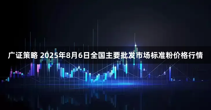 广证策略 2025年8月6日全国主要批发市场标准粉价格行情