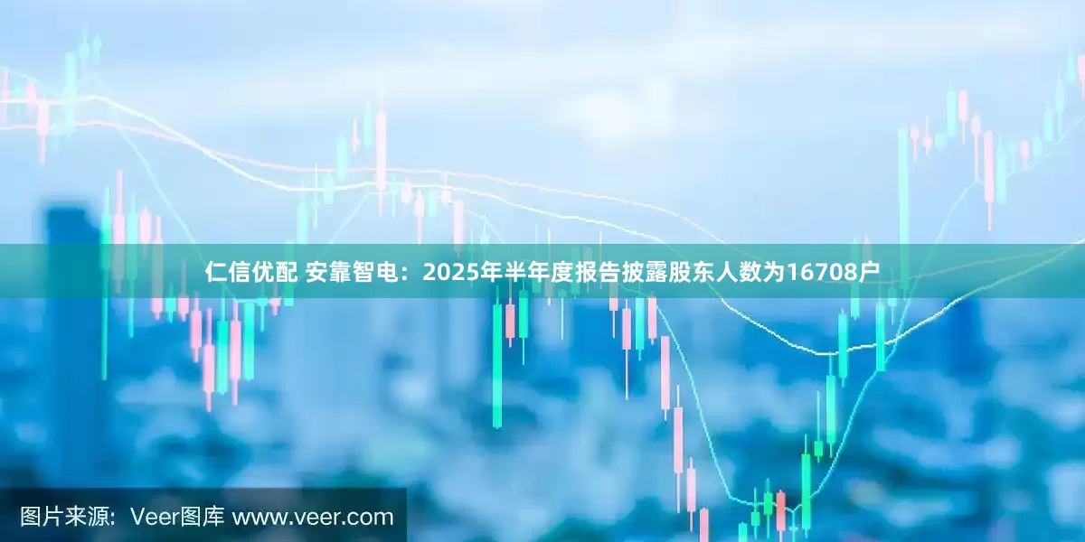 仁信优配 安靠智电：2025年半年度报告披露股东人数为16708户