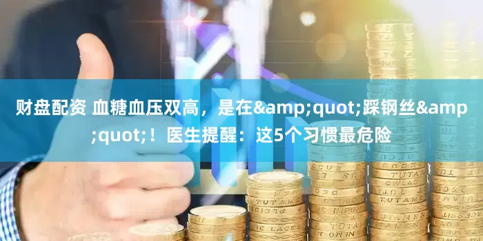 财盘配资 血糖血压双高，是在&quot;踩钢丝&quot;！医生提醒：这5个习惯最危险