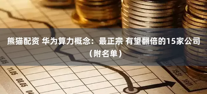 熊猫配资 华为算力概念：最正宗 有望翻倍的15家公司（附名单）