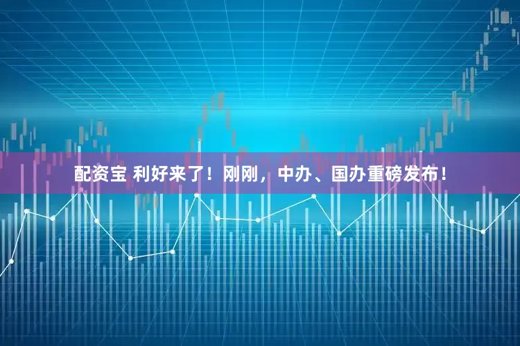 配资宝 利好来了！刚刚，中办、国办重磅发布！