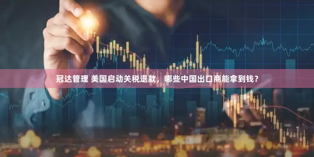 冠达管理 美国启动关税退款，哪些中国出口商能拿到钱？